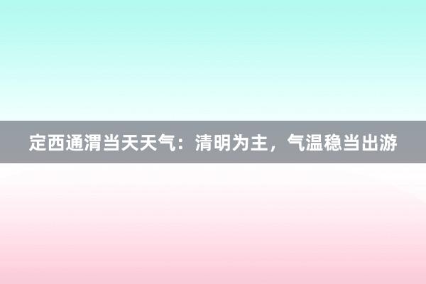 定西通渭当天天气：清明为主，气温稳当出游