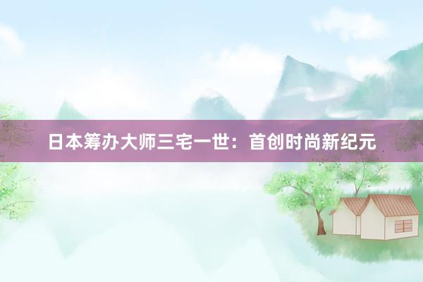 日本筹办大师三宅一世：首创时尚新纪元